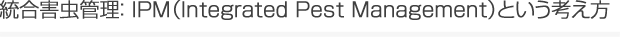 統合害虫管理： IPM（Integrated Pest Management）という考え方