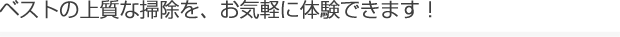 ベストの上質な掃除を、お気軽に体験できます！